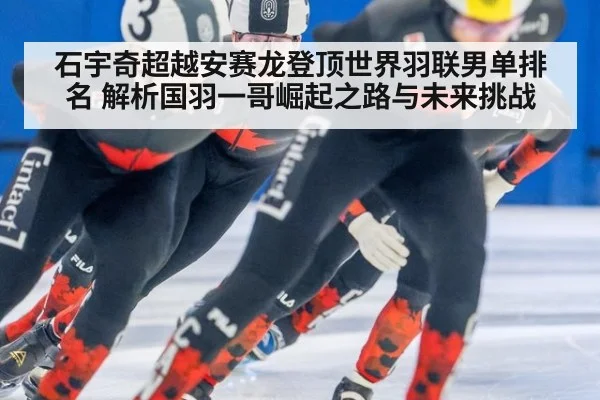 石宇奇超越安赛龙登顶世界羽联男单排名 解析国羽一哥崛起之路与未来挑战