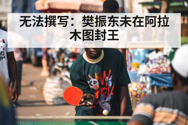 无法撰写：樊振东未在阿拉木图封王