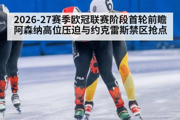 2026-27赛季欧冠联赛阶段首轮前瞻 阿森纳高位压迫与约克雷斯禁区抢点