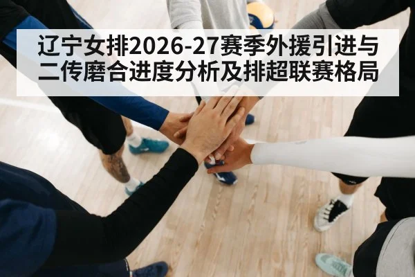 辽宁女排2026-27赛季外援引进与二传磨合进度分析及排超联赛格局