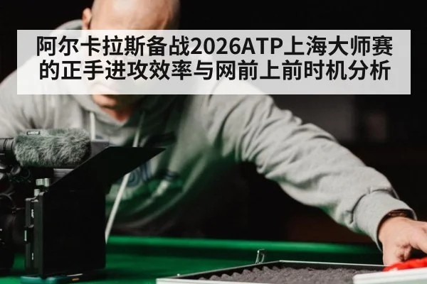 阿尔卡拉斯备战2026ATP上海大师赛的正手进攻效率与网前上前时机分析
