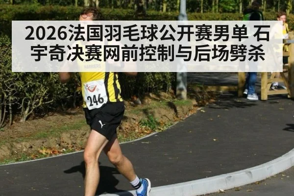 2026法国羽毛球公开赛男单 石宇奇决赛网前控制与后场劈杀
